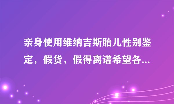 亲身使用维纳吉斯胎儿性别鉴定，假货，假得离谱希望各位兄弟姐妹不要再上当了
