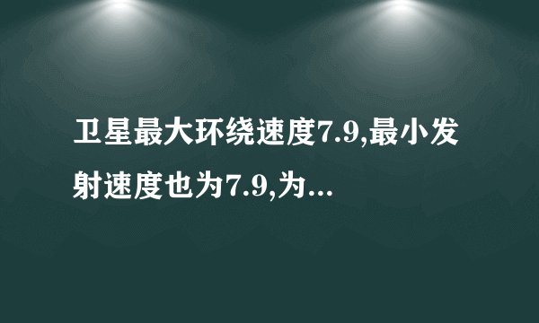 卫星最大环绕速度7.9,最小发射速度也为7.9,为什么最小发射速度也为7.