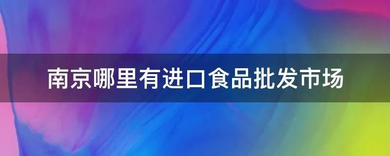 南京哪里有进口食品批发市场