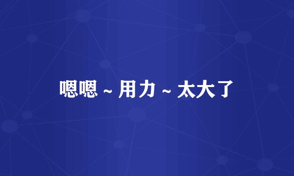 嗯嗯～用力～太大了
