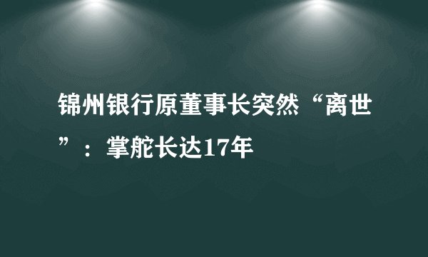 锦州银行原董事长突然“离世”：掌舵长达17年