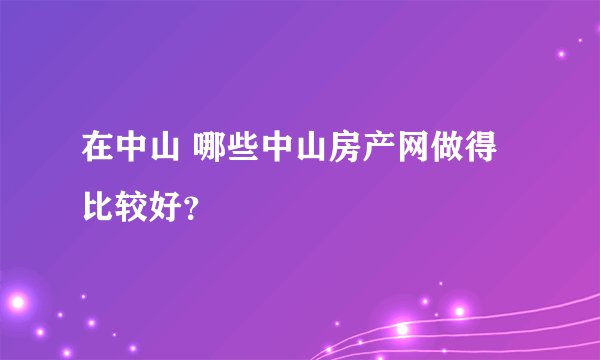 在中山 哪些中山房产网做得比较好？