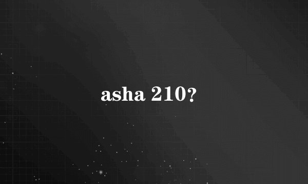 asha 210？
