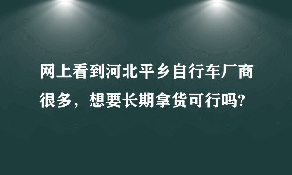 网上看到河北平乡自行车厂商很多，想要长期拿货可行吗?