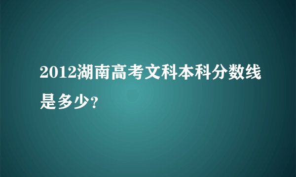 2012湖南高考文科本科分数线是多少?