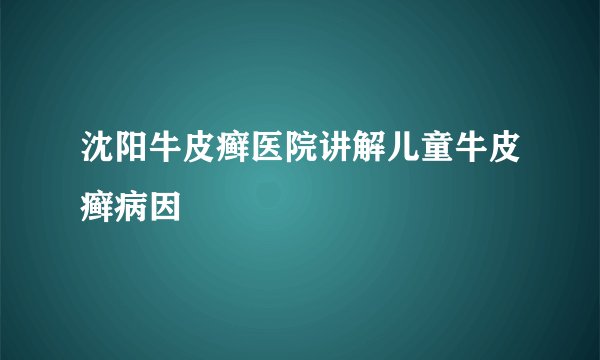 沈阳牛皮癣医院讲解儿童牛皮癣病因