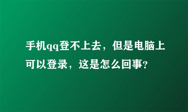 手机qq登不上去，但是电脑上可以登录，这是怎么回事？