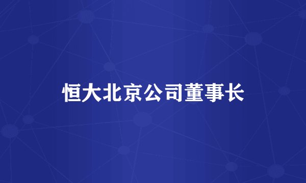 恒大北京公司董事长
