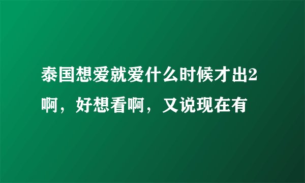 泰国想爱就爱什么时候才出2啊，好想看啊，又说现在有
