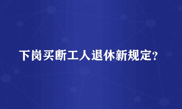 下岗买断工人退休新规定？