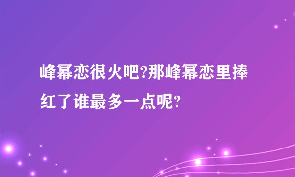 峰幂恋很火吧?那峰幂恋里捧红了谁最多一点呢?