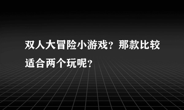 双人大冒险小游戏？那款比较适合两个玩呢？