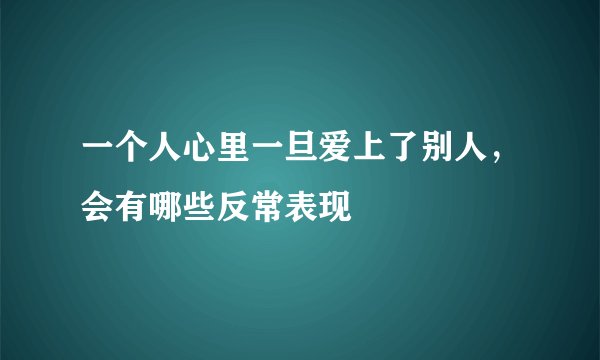 一个人心里一旦爱上了别人，会有哪些反常表现