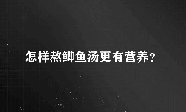 怎样熬鲫鱼汤更有营养？