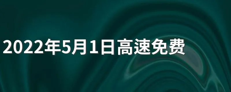 2022年5月1日高速免费吗 高速不收费时间段要求什么