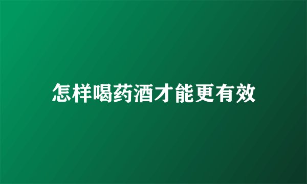 怎样喝药酒才能更有效