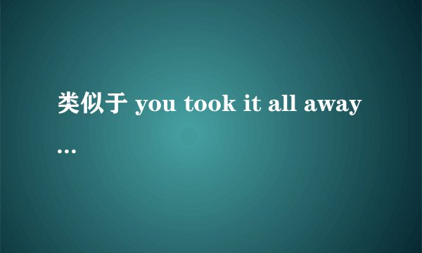 类似于 you took it all away 这样的歌