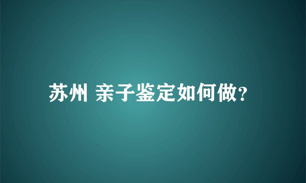 苏州 亲子鉴定如何做？