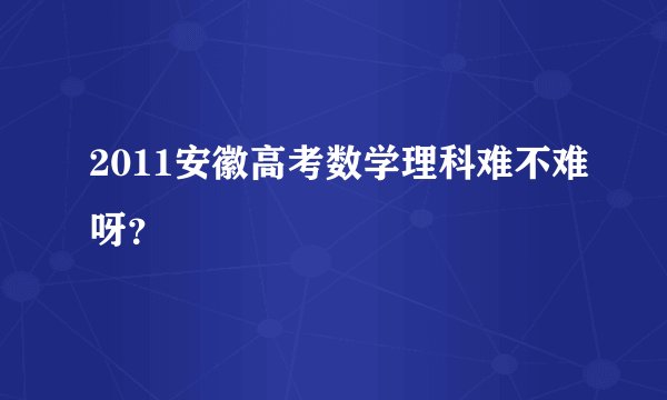 2011安徽高考数学理科难不难呀？