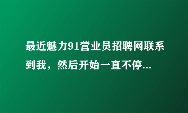 最近魅力91营业员招聘网联系到我，然后开始一直不停打电话，有没有人知道他们招聘效果怎么样？