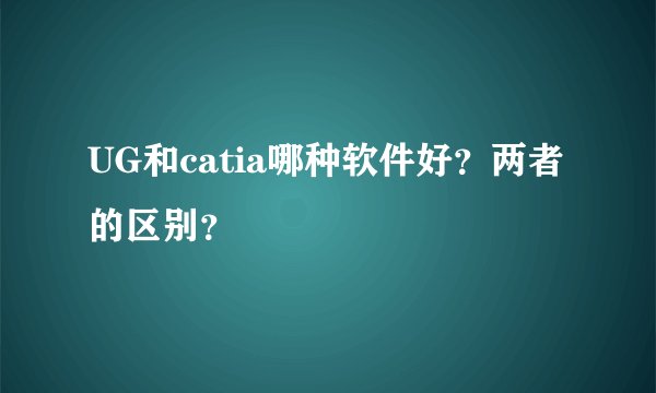 UG和catia哪种软件好？两者的区别？