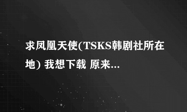 求凤凰天使(TSKS韩剧社所在地) 我想下载 原来是美男全集（高清版）