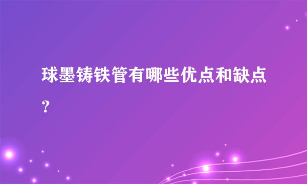 球墨铸铁管有哪些优点和缺点？