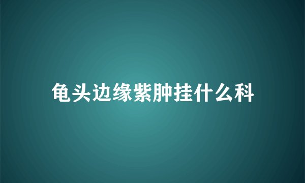 龟头边缘紫肿挂什么科