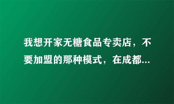 我想开家无糖食品专卖店，不要加盟的那种模式，在成都有正规公司批发无糖食品吗？