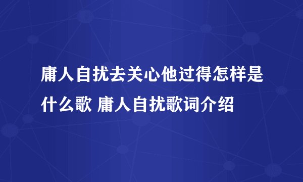 庸人自扰去关心他过得怎样是什么歌 庸人自扰歌词介绍
