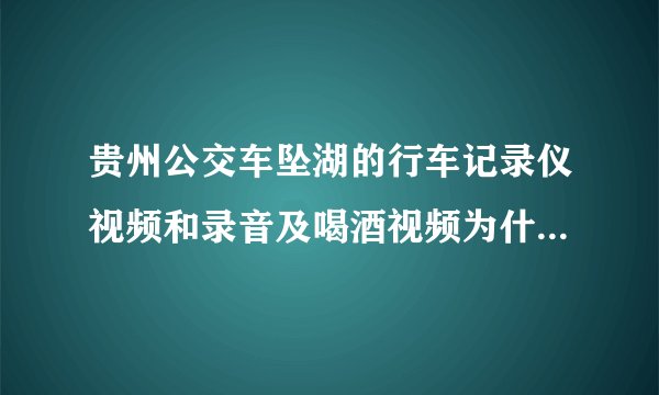 贵州公交车坠湖的行车记录仪视频和录音及喝酒视频为什么不公布？