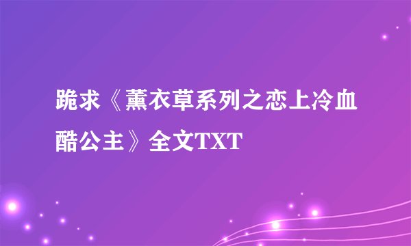 跪求《薰衣草系列之恋上冷血酷公主》全文TXT