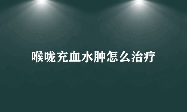 喉咙充血水肿怎么治疗