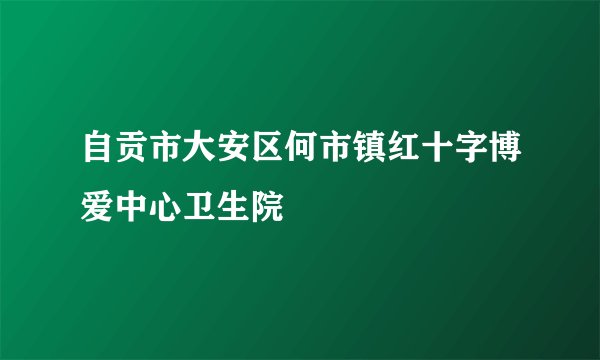 自贡市大安区何市镇红十字博爱中心卫生院