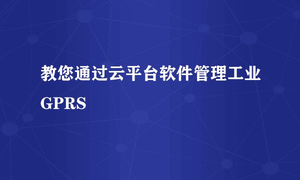 教您通过云平台软件管理工业GPRS