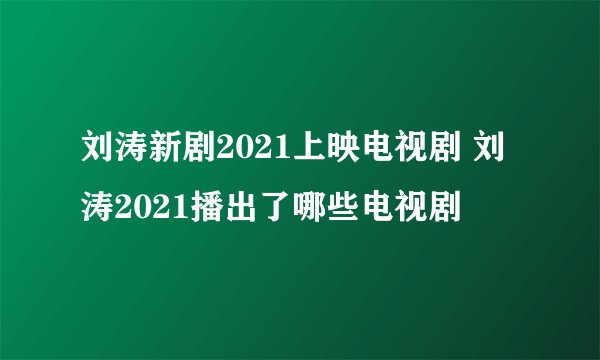 刘涛新剧2021上映电视剧 刘涛2021播出了哪些电视剧
