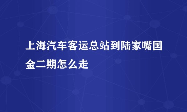上海汽车客运总站到陆家嘴国金二期怎么走