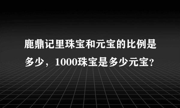鹿鼎记里珠宝和元宝的比例是多少，1000珠宝是多少元宝？