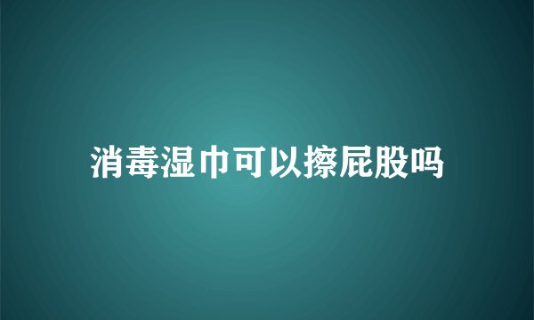 消毒湿巾可以擦屁股吗