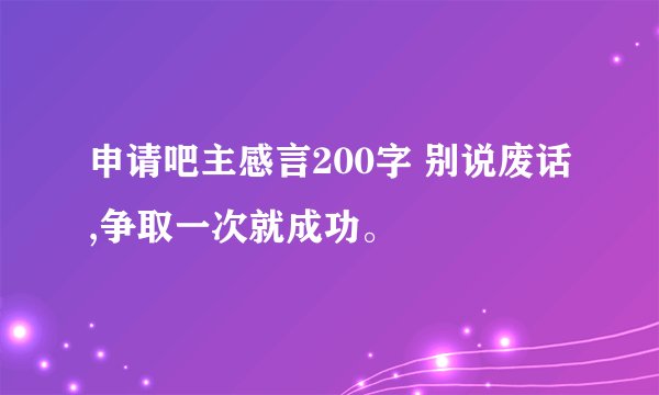 申请吧主感言200字 别说废话,争取一次就成功。