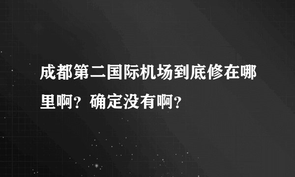 成都第二国际机场到底修在哪里啊？确定没有啊？