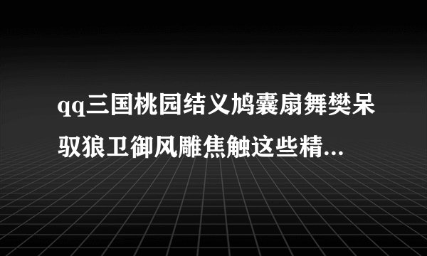 qq三国桃园结义鸠囊扇舞樊呆驭狼卫御风雕焦触这些精元大概都要多少钱