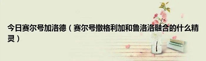 今日赛尔号加洛德（赛尔号撒格利加和鲁洛洛融合的什么精灵）