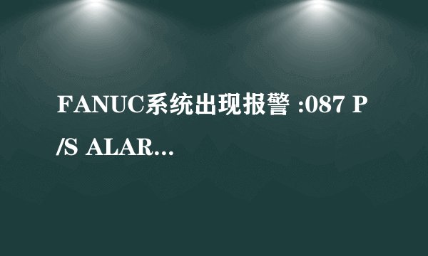 FANUC系统出现报警 :087 P/S ALARM是出现了什么问题？有请高手回答？