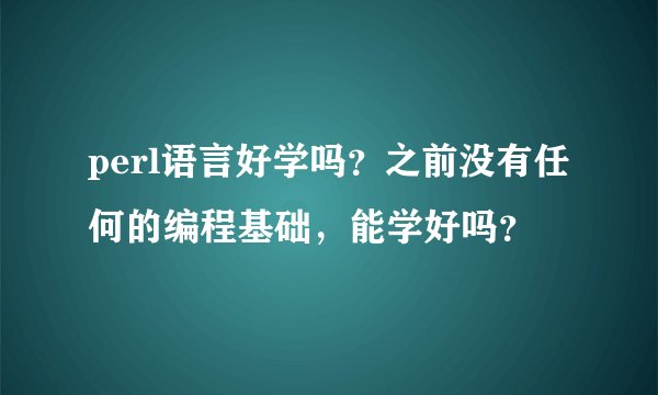 perl语言好学吗？之前没有任何的编程基础，能学好吗？
