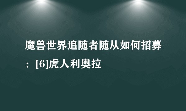 魔兽世界追随者随从如何招募：[6]虎人利奥拉
