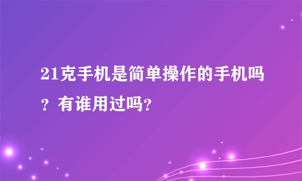21克手机是简单操作的手机吗？有谁用过吗？