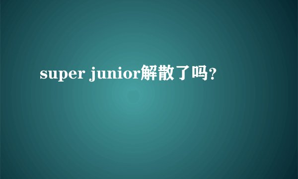 super junior解散了吗？