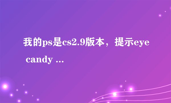 我的ps是cs2.9版本，提示eye candy 4.0还有5.0的注册码不能安装或是无效请重新安装，这是怎么回事?_?