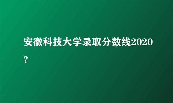 安徽科技大学录取分数线2020？